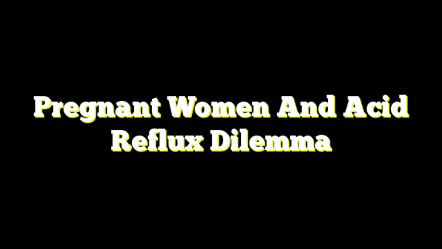 Pregnant Women And Acid Reflux Dilemma – HealthAndDietBlog.com