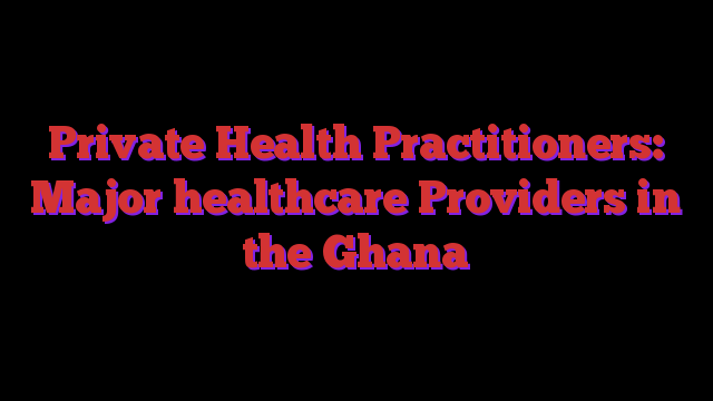 Private Health Practitioners Major healthcare Providers in the Ghana