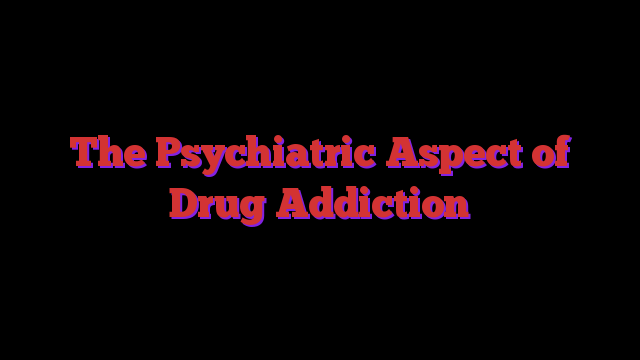 The Psychiatric Aspect of Drug Addiction