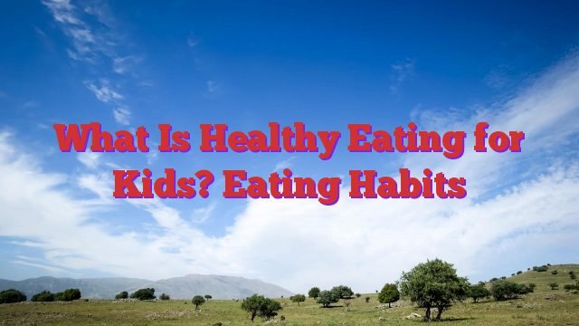 What Is Healthy Eating for Kids? Eating Habits