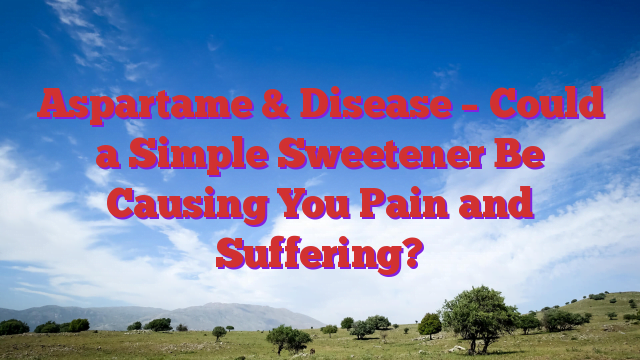 Aspartame & Disease – Could a Simple Sweetener Be Causing You Pain and Suffering?