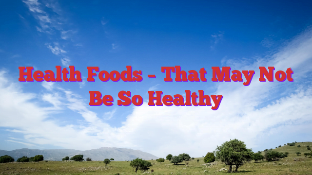 Health Foods – That May Not Be So Healthy