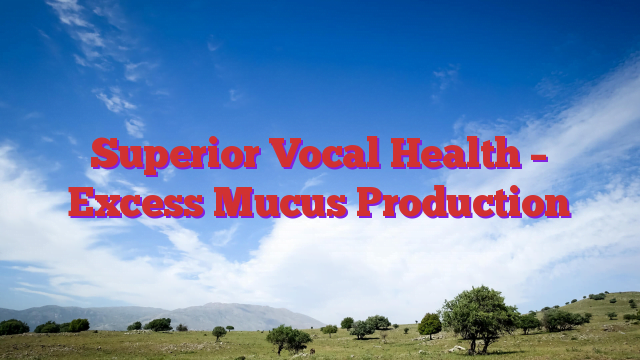 Superior Vocal Health – Excess Mucus Production