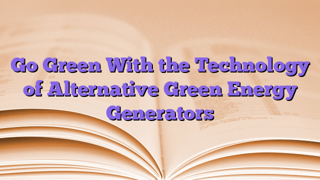 Go Green With the Technology of Alternative Green Energy Generators