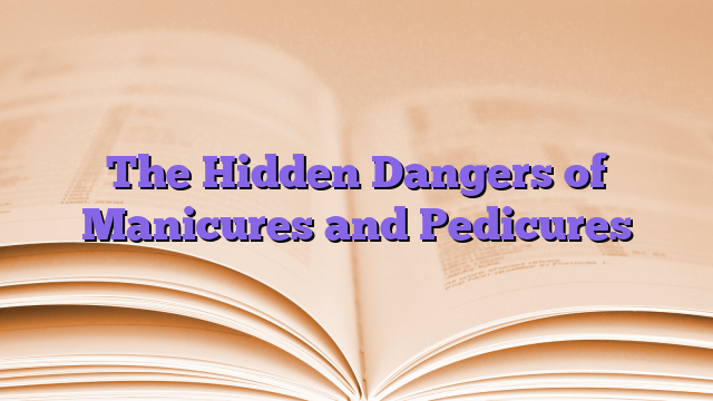 The Hidden Dangers of Manicures and Pedicures