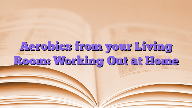 Aerobics from your Living Room: Working Out at Home