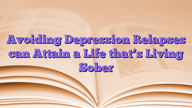 Avoiding Depression Relapses can Attain a Life that’s Living Sober