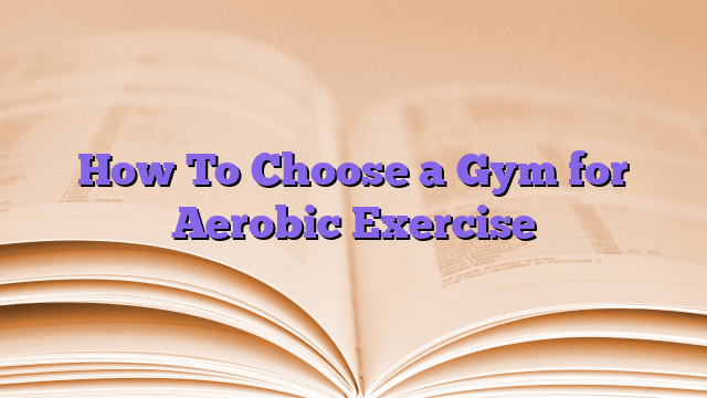 How To Choose a Gym for Aerobic Exercise