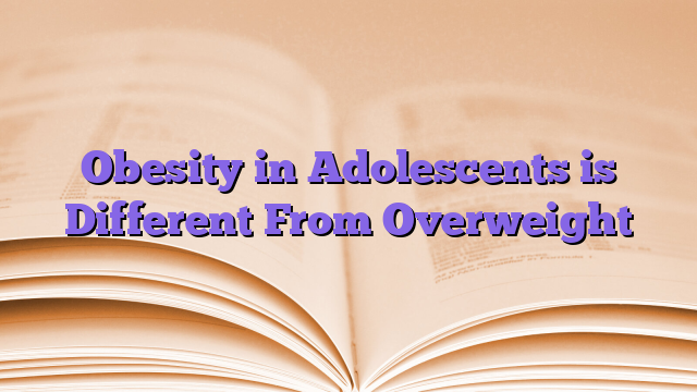 Obesity in Adolescents is Different From Overweight