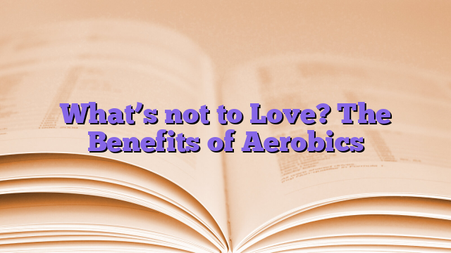 What’s not to Love? The Benefits of Aerobics
