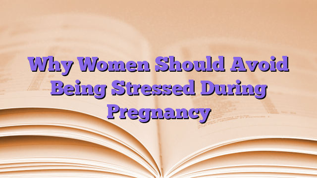 Why Women Should Avoid Being Stressed During Pregnancy