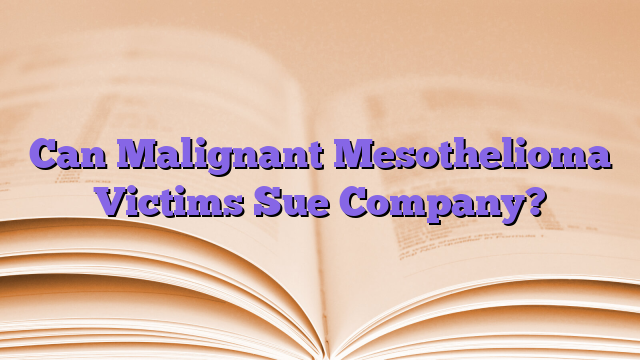 Can Malignant Mesothelioma Victims Sue Company?