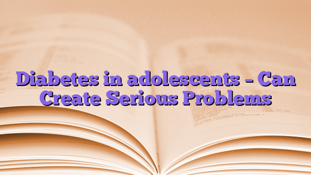 Diabetes in adolescents – Can Create Serious Problems