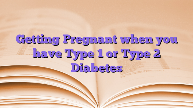Getting Pregnant when you have Type 1 or Type 2 Diabetes