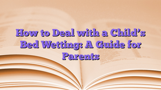 How to Deal with a Child’s Bed Wetting: A Guide for Parents