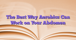The Best Way Aerobics Can Work on Your Abdomen