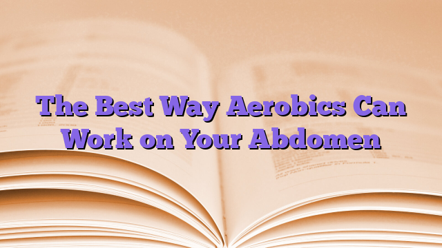 The Best Way Aerobics Can Work on Your Abdomen