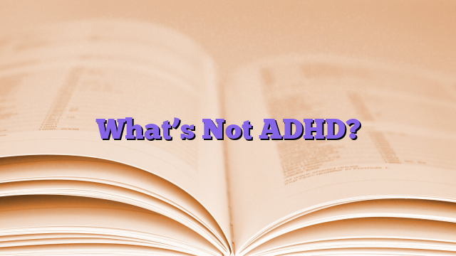 What’s Not ADHD?