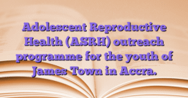 Adolescent Reproductive Health (ASRH) outreach programme for the youth of James Town in Accra.