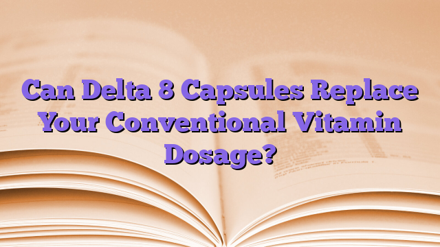 Can Delta 8 Capsules Replace Your Conventional Vitamin Dosage?