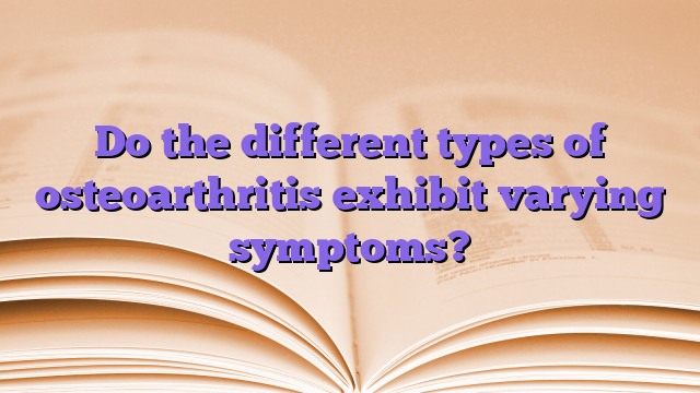Do the different types of osteoarthritis exhibit varying symptoms?