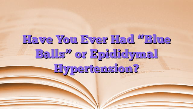 Have You Ever Had “Blue Balls” or Epididymal Hypertension?