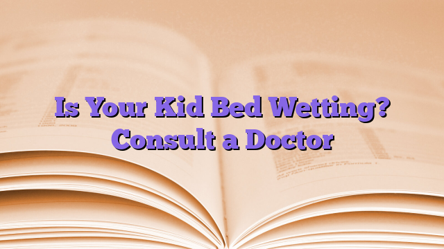Is Your Kid Bed Wetting? Consult a Doctor