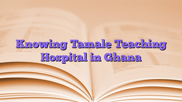 Knowing Tamale Teaching Hospital in Ghana
