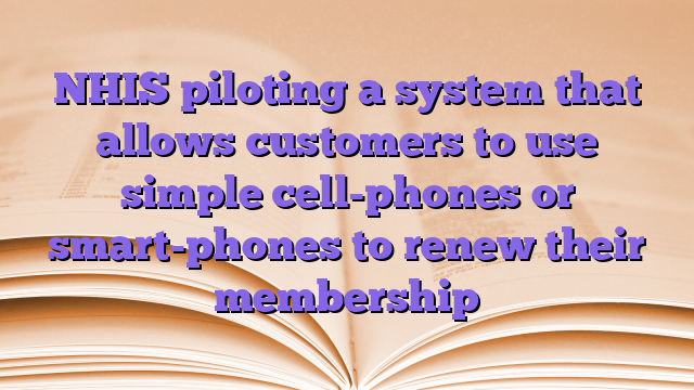 NHIS piloting a system that allows customers to use simple cell-phones or smart-phones to renew their membership