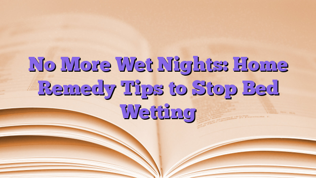 No More Wet Nights: Home Remedy Tips to Stop Bed Wetting