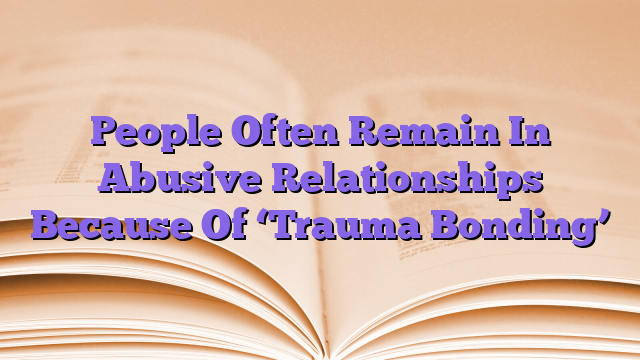 People Often Remain In Abusive Relationships Because Of ‘Trauma Bonding’