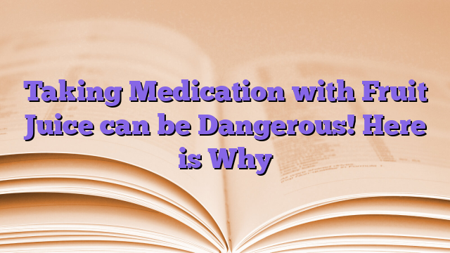 Taking Medication with Fruit Juice can be Dangerous! Here is Why