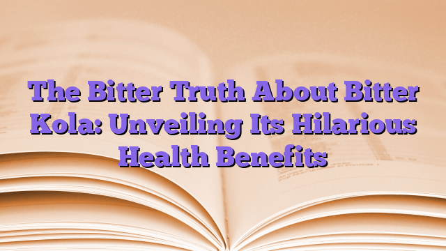 The Bitter Truth About Bitter Kola: Unveiling Its Hilarious Health Benefits