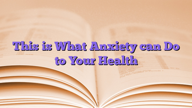 This is What Anxiety can Do to Your Health