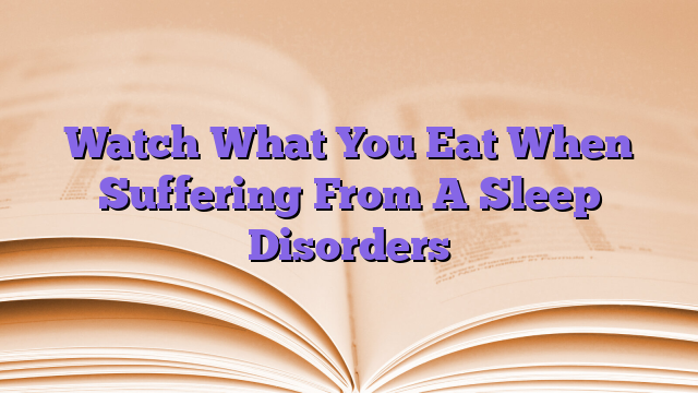 Watch What You Eat When Suffering From A Sleep Disorders