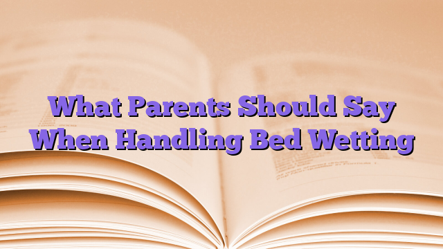 What Parents Should Say When Handling Bed Wetting