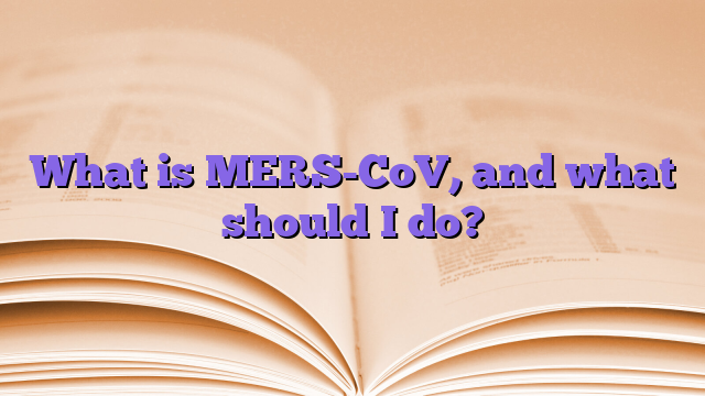 What is MERS-CoV, and what should I do?