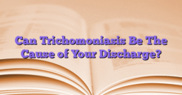 Can Trichomoniasis Be The Cause of Your Discharge?