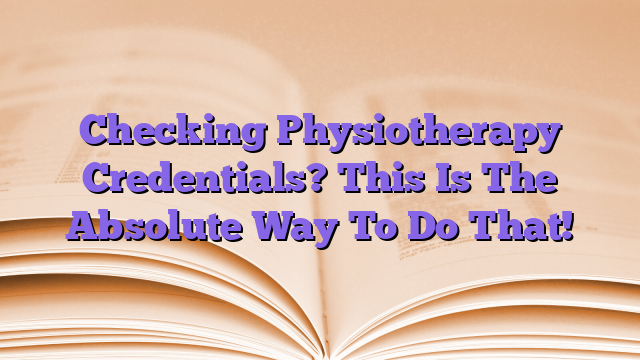 Checking Physiotherapy Credentials? This Is The Absolute Way To Do That!