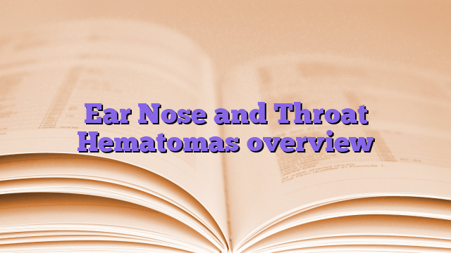 Ear Nose and Throat Hematomas overview