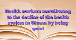 Health workers contributing to the decline of the health system in Ghana by being quiet