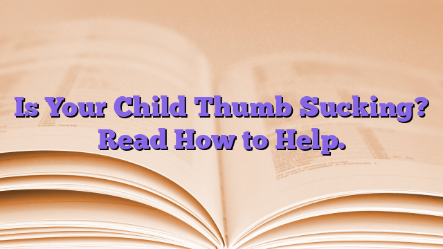Is Your Child Thumb Sucking? Read How to Help.