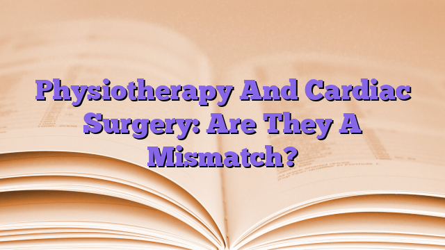 Physiotherapy And Cardiac Surgery: Are They A Mismatch?