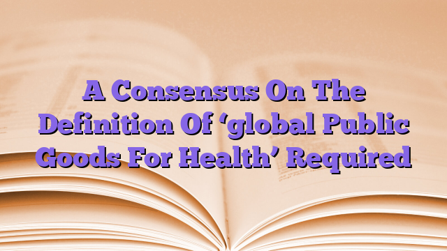 A Consensus On The Definition Of ‘global Public Goods For Health’ Required