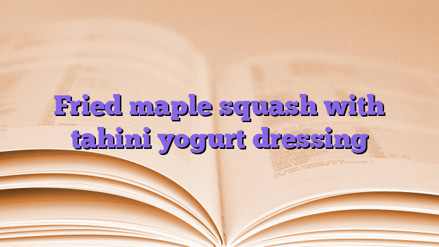 Fried maple squash with tahini yogurt dressing