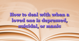 How to deal with when a loved one is depressed, suicidal, or manic