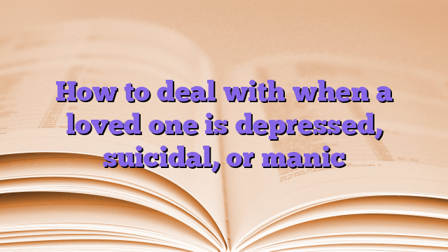 How to deal with when a loved one is depressed, suicidal, or manic