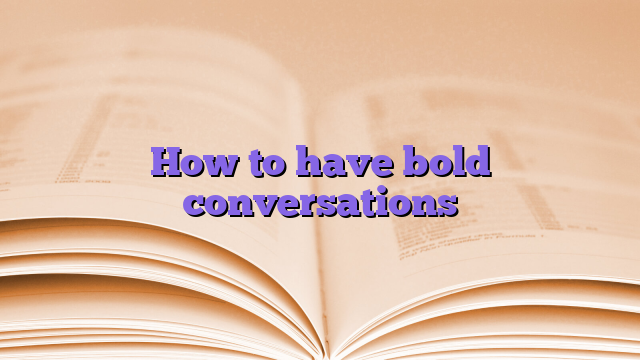 How to have bold conversations
