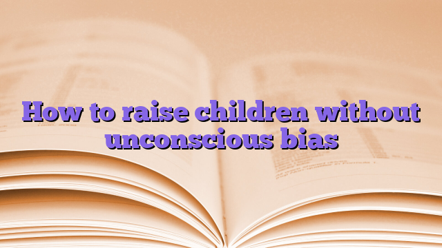 How to raise children without unconscious bias