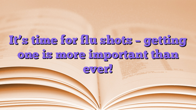 It’s time for flu shots – getting one is more important than ever!